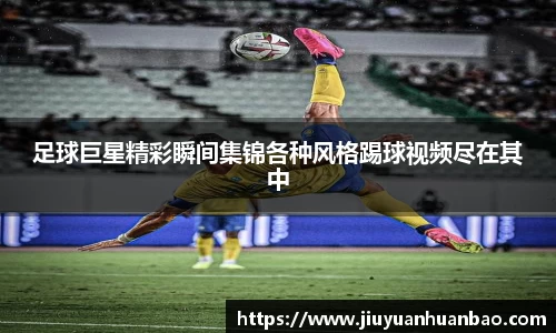 足球巨星精彩瞬间集锦各种风格踢球视频尽在其中