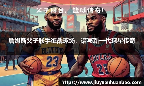 詹姆斯父子联手征战球场，谱写新一代球星传奇