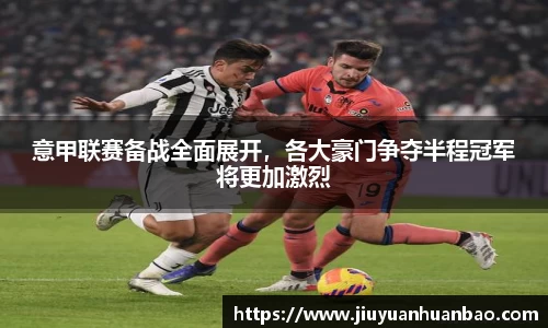 意甲联赛备战全面展开，各大豪门争夺半程冠军将更加激烈