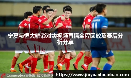 宁夏与恒大精彩对决视频直播全程回放及赛后分析分享