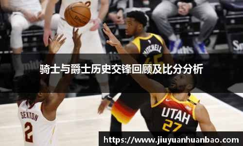 骑士与爵士历史交锋回顾及比分分析
