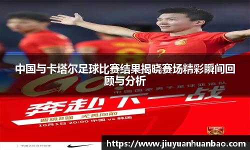 中国与卡塔尔足球比赛结果揭晓赛场精彩瞬间回顾与分析