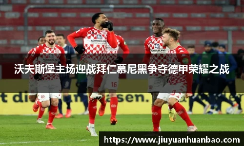 沃夫斯堡主场迎战拜仁慕尼黑争夺德甲荣耀之战