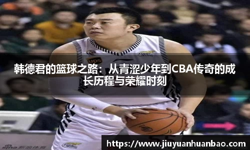 韩德君的篮球之路：从青涩少年到CBA传奇的成长历程与荣耀时刻