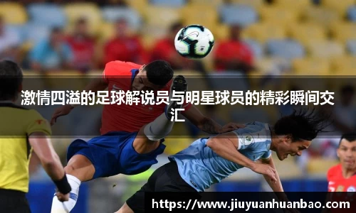 激情四溢的足球解说员与明星球员的精彩瞬间交汇