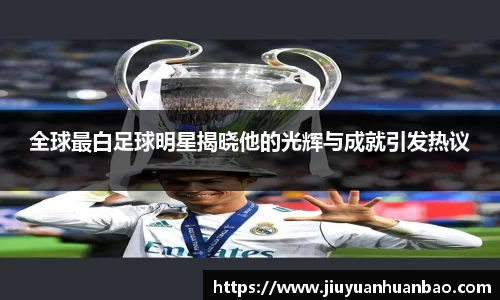 全球最白足球明星揭晓他的光辉与成就引发热议