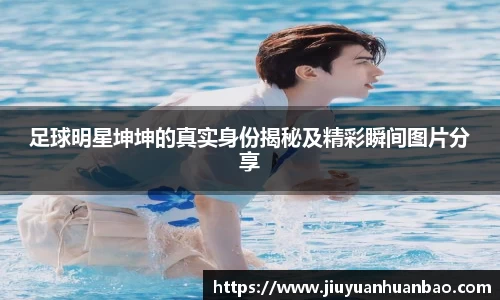 足球明星坤坤的真实身份揭秘及精彩瞬间图片分享