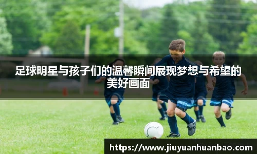 足球明星与孩子们的温馨瞬间展现梦想与希望的美好画面