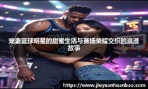 宠妻篮球明星的甜蜜生活与赛场荣耀交织的浪漫故事